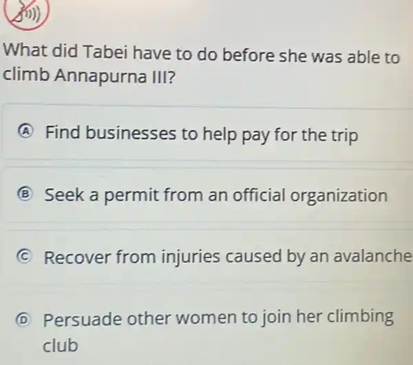 What did Tabei have to do before she was able to
climb Annapurna III?
A Find businesses to help pay for the trip
B Seek a permit from an official organization
C Recover from injuries caused by an avalanche
D Persuade other women to join her climbing
club