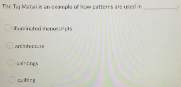 The Taj Mahal is an example of how patterns are used in __
illuminated manuscripts
architecture
paintings
quilting