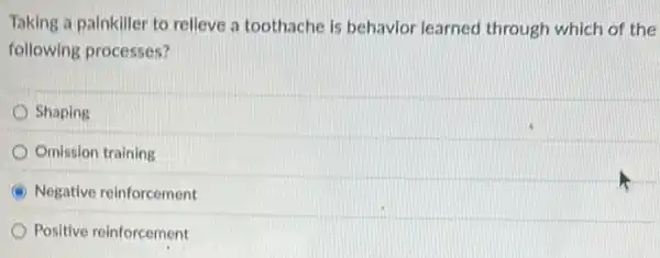 Taking a painkiller to relieve a toothache is behavior learned through which of the
following processes?
Shaping
Omission training
Negative reinforcement
Positive reinforcement