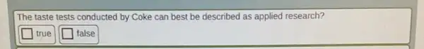The taste tests conducted by Coke can best be described as applied research?
square  true
square  false