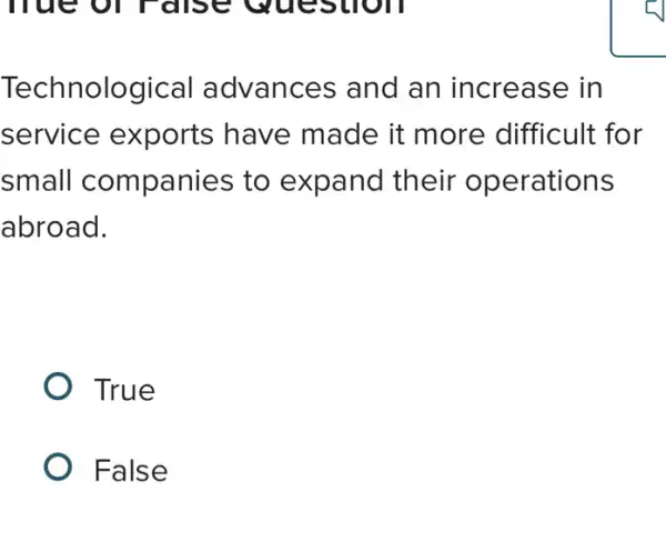 Technological advances and an increase in
service exports have made it more difficult : for
small companies to expand their operations
abroad.
True
False