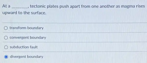 At a __ , tectonic plates push apart from one another as magma rises
upward to the surface.
transform boundary
convergent boundary
subduction fault
C divergent boundary