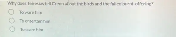 Why does Teiresias tell Creon about the birds and the failed burnt-offering?
To warn him
To entertain him
To scare him