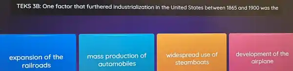 TEKS 3B: One factor that furthered industrialization in the United States between 1865 and 1900 was the
expansion of the
railroads
mass production of
automobiles
widespread use of
steamboats
development of the
airplane