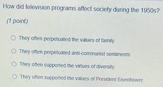 How did television programs affect society during the 1950s?
(1 point)
They often perpetuated the values of family.
They often perpetuated ant -communist sentiments.
They often supported the virtues of diversity.
They often supported the values of President Eisenhower.