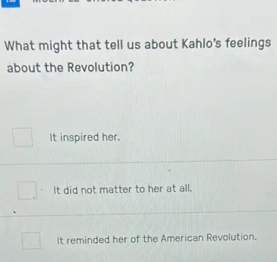 What might that tell us about Kahlo's feelings
about the Revolution?
It inspired her.
square  It did not matter to her at all.
square  It reminded her of the American Revolution.