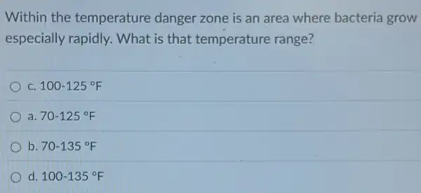 Within the temperature danger zone is an area where bacteria grow
especially rapidly.What is that temperature range?
C 100-125^circ F
70-125^circ F
b 70-135^circ F
d 100-135^circ F