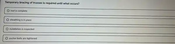 Temporary bracing of trusses is required until what occurs?
roof is complete
sheathing is in place
installation is inspected
) anchor bolts are tightened