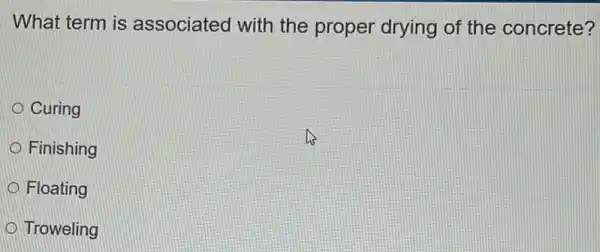 What term is associated with the proper drying of the concrete?
Curing
Finishing
Floating
Troweling