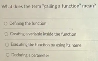 What does the term "calling a function" mean?
Defining the function
Creating a variable inside the function
Executing the function by using its name
Declaring a parameter