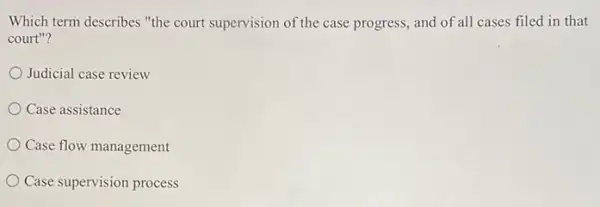 Which term describes "the court supervision of the case progress, and of all cases filed in that
court"?
Judicial case review
Case assistance
Case flow management
Case supervision process