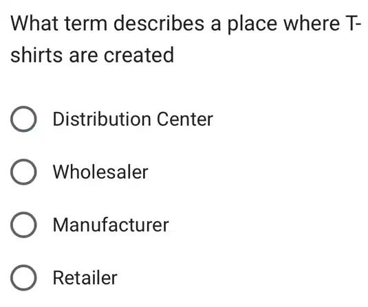 What term describes a place where T-
shirts are created
Distribution Center
) Wholesaler
) Manufacturer
Retailer