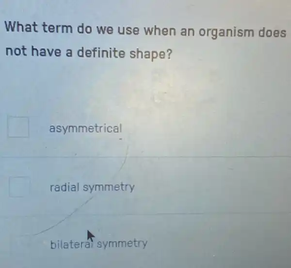 What term do we use when an organism does
not have a definite shape?
square  asymmetrical
radial symmetry
bilatera symmetry