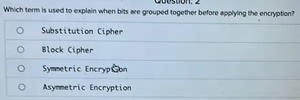 Which term is used to explain when bits are grouped together before applying the encryption?
Substitution Cipher
Block Cipher
Symmetric Encryposion
Asymmetric Encryption