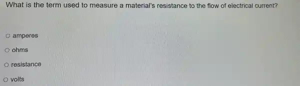 What is the term used to measure a material's resistance to the flow of electrical current?
amperes
ohms
resistance
volts