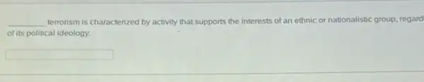 __ terrorism is characterized by activity that supports the interests of an ethnic or nationalistic group, regard
of its political ideology.
square