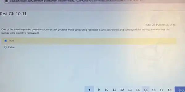 Test Ch 10-11
One of the most important que questions you can ask yourself when conducting research is who sponsored and conducted the testing and whether the
ratings were objective (unbiased)
C True
False
PUNTOS POSIBLES: 3.85