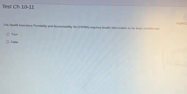 Test Ch 10-11
The Health Insurance Portability and
Accountability Act (HIPAA) requires health information to be kept confidential.
True
False
PUNTO