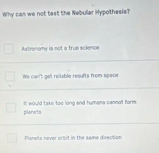 Why can we not test the Nebular Hypothesis?
Astronomy is not a true science
We can't get reliable results from space
It would take too long and humans cannot form
planets
Planets never orbit in the same direction