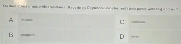 You have to test an unidentified substance. If you do the Duguenois-Levine test and it turns purple, what drug is present?
A
cocaine
C marijuana
B morphine
heroin