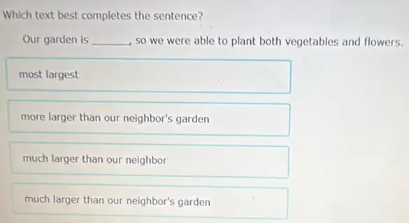 Which text best completes the sentence?
Our garden is __ , so we were able to plant both vegetables and flowers.
most largest
neighbor's garden
much larger than our neighbor
much larger than our neighbor's garden