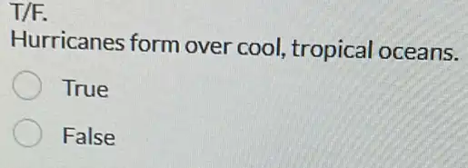 T/F.
Hurricanes form over cool, tropical oceans.
True
False