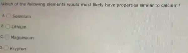 Which of th e following elements would most likely have properties similar to calcium?
A Selenium
B. Lithium
Magnesium
D. Krypton