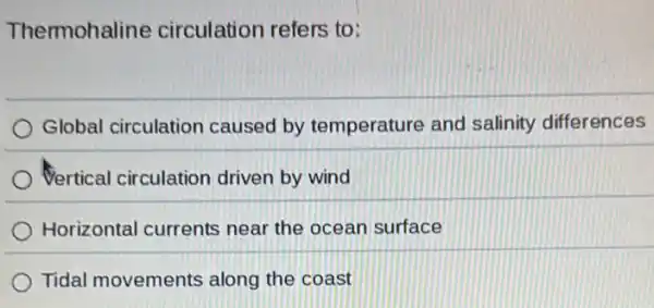 Thermohaline circulation refers to:
Global circulation caused by temperature and salinity differences
Vertical circulation driven by wind
Horizontal currents near the ocean surface
Tidal movements along the coast