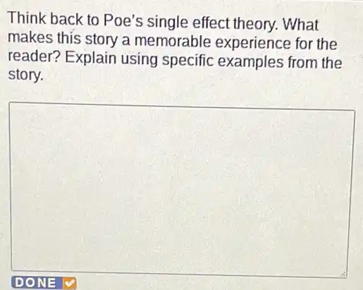 Think back to Poe's single effect theory.. What
makes this story a memorable experience for the
reader? Explain using specific examples from the
story.
square 
v