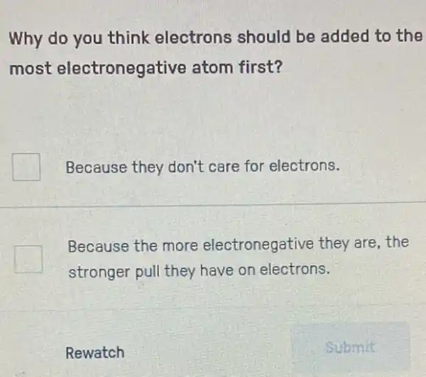 Why do you think electrons should be added to the
most electronegative atom first?
Because they don't care for electrons.
Because the more electronegative they are.the
stronger pull they have on electrons.