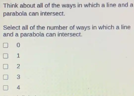 Think about all of the ways in which a line and a
parabola can intersect.
Select all of the number of ways in which a line
and a parabola can intersect.
o
1
2
D 3
D 4