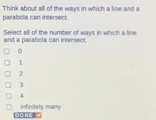 Think about all of the ways in which a line and a
parabola can intersect.
Select all of the number of ways in which a line
and a parabola can intersect.
o
1
2
3
4
infinitely many