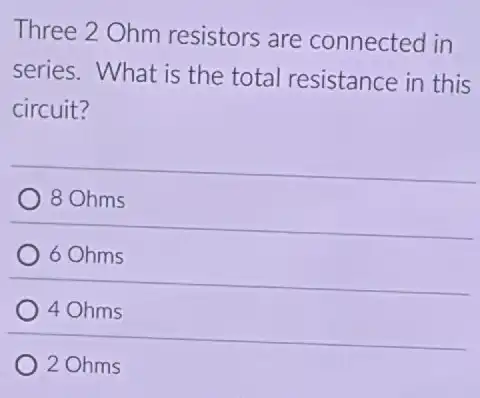 Three 2 Ohm resistors are connected in
series. What is the total resistance in this
circuit?
8 Ohms
6 Ohms
4 Ohms
2 Ohms