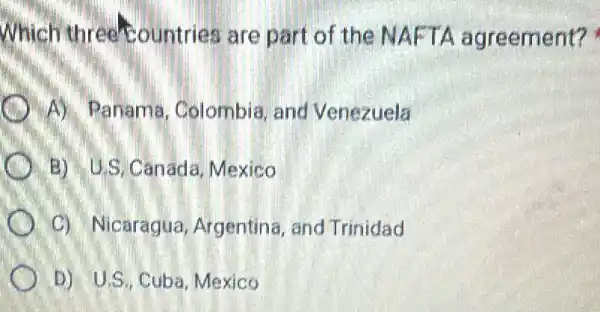 Which three countries are part of the NAFTA agreement?
A) Panama Colombia, and Venezuela
B) U.S.Canada . Mexico
C) Nicaragua Argentina, and Trinidad
D) U.S. Cuba . Mexico