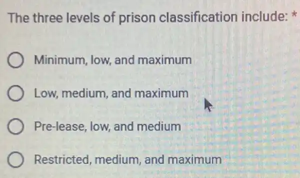 The three levels of prison classification include:
Minimum, low, and maximum
Low, medium, and maximum
Pre-lease, low, and medium
Restricted, medium and maximum