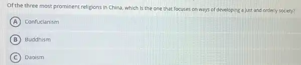 Of the three most prominent religions in China, which is the one that focuses on ways of developing a just and orderly society?
A Confucianism
B Buddhism
C Daoism