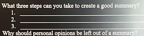 What three steps can you take to create a good summary?
1. __
__
3. __
Why should personal opinions be left out of a summary?