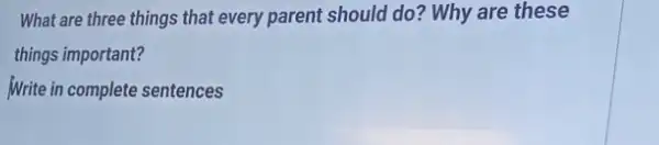 What are three things that every parent should do?Why are these
things important?
Write in complete sentences