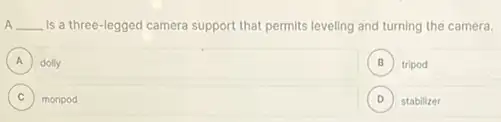 __ is a three-legged camera support that permits leveling and turning the camera.
A dolly A
B ) tripod
C ) monpod
D stabilizer D