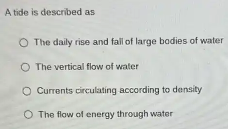 A tide is described as
The daily rise and fall of large bodies of water
The vertical flow of water
Currents circulating according to density
The flow of energy through water