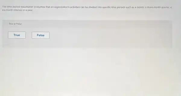 The time period assumption presumes that an organ organization's activities can be divided into specific time periods such as a month, a three-month quarter,
six-month interval or a year.
True or False
True