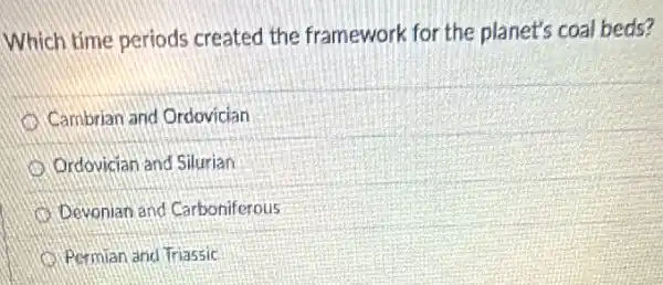 Which time periods created the framework for the planet's coal beds?
Cambrian and Ordovician
Ordovician and Silurian
Devonlan and Carboniferous
Permian and Triassic