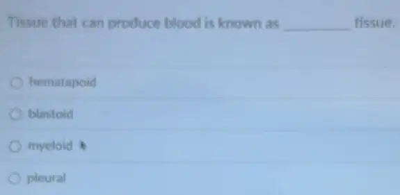 Tissue that can produce blood is known as __ tissue.
hematapoid
blastoid
myeloid
pleural