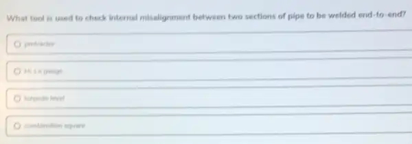 What tool is used to check internal misalignment between two sections of pipe to be welded end-to-end?
protractor
Hite gauge
torpedo level
combination square