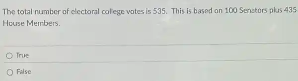 The total number of electoral college votes is 535. This is based on 100 Senators plus 435
House Members.
True
False