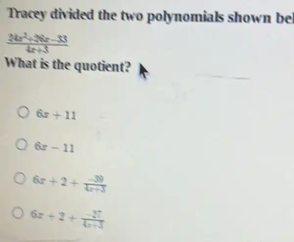 Tracey divided the two polynomials shown bel
(24x^2+26x-33)/(4x+3)
What is the quotient?
6x+11
6x-11
6x+2+(-39)/(4x+3)
6x+2+(-27)/(4x+3)