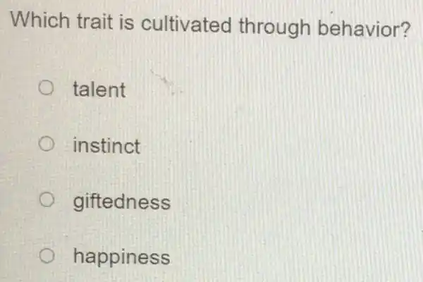 Which trait is cultivated through behavior?
talent
instinct
giftedness
happiness