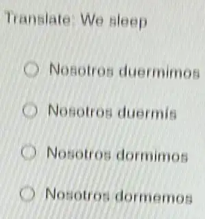 Translate: We sleep
Nosotros duermimos
Nosotros duermis
D Nosotros dormimos
Nosotros dormemos