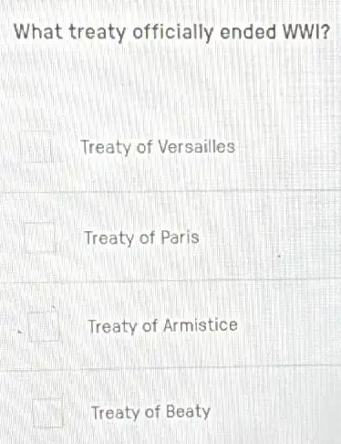 What treaty officially ended WWI?
Treaty of Versailles
Treaty of Paris
square  Treaty of Armistice
Treaty of Beaty