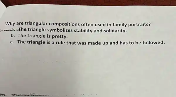 Why are triangular compositions often used in family portraits?
a.www.a. the-triangle symbolizes stability and solidarity.
b. The triangle is pretty.
c. The triangle is a rule that was made up and has to be followed.